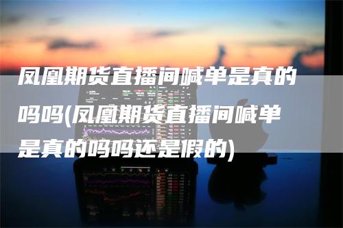 凤凰期货直播间喊单是真的吗吗(凤凰期货直播间喊单是真的吗吗还是假的)