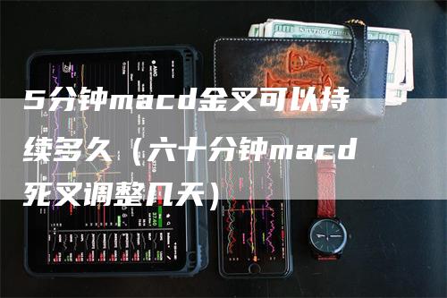 5分钟macd金叉可以持续多久（六十分钟macd死叉调整几天）-领航期货