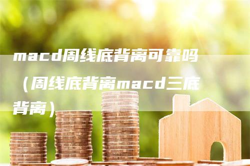 macd周线底背离可靠吗（周线底背离macd三底背离）