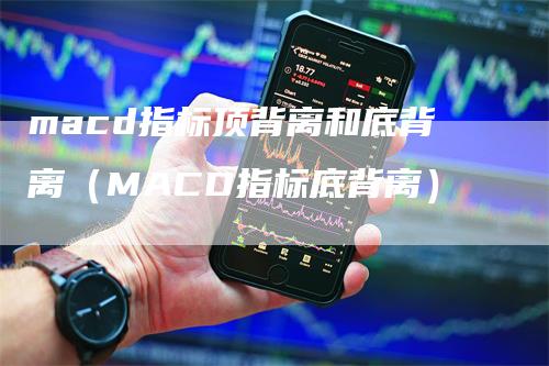 macd指标顶背离和底背离（MACD指标底背离）-领航期货