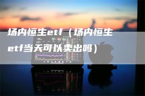 场内恒生etf（场内恒生etf当天可以卖出吗）-领航期货