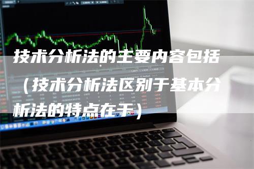 技术分析法的主要内容包括（技术分析法区别于基本分析法的特点在于）-领航期货