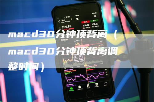 macd30分钟顶背离（macd30分钟顶背离调整时间）-领航期货