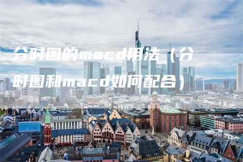 分时图的macd用法（分时图和macd如何配合）-领航期货