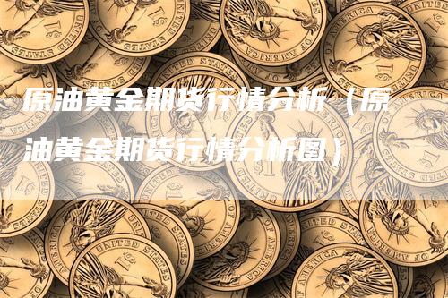 原油黄金期货行情分析（原油黄金期货行情分析图）-领航期货