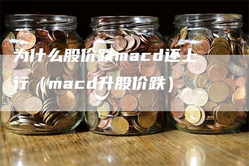 为什么股价跌macd还上行（macd升股价跌）-领航期货