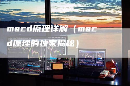 macd原理详解（macd原理的独家揭秘）-领航期货