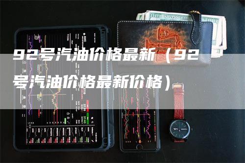 92号汽油价格最新（92号汽油价格最新价格）-领航期货