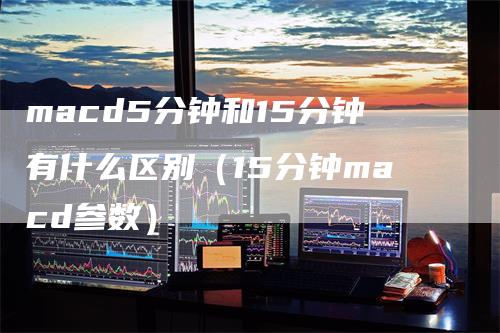 macd5分钟和15分钟有什么区别（15分钟macd参数）