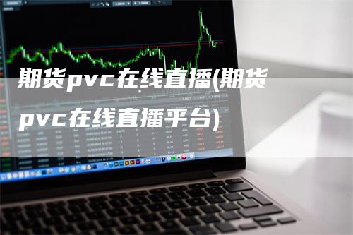 期货pvc在线直播(期货pvc在线直播平台)-领航期货