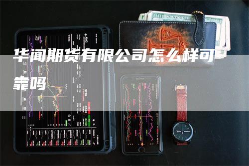 华闻期货有限公司怎么样可靠吗