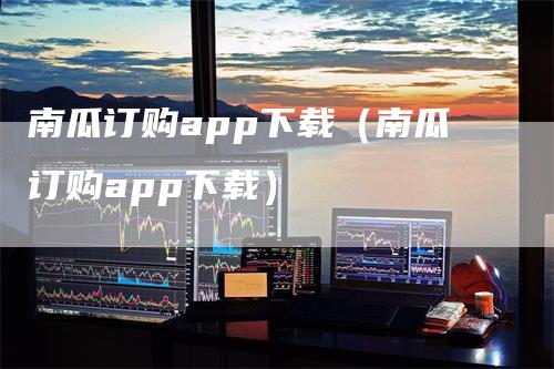 南瓜订购app下载（南瓜订购app下载）