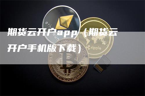 期货云开户app（期货云开户手机版下载）