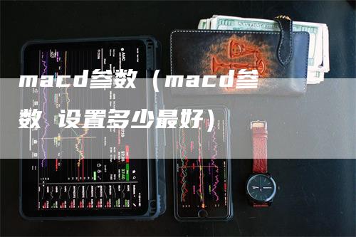 macd参数（macd参数 设置多少最好）-领航期货