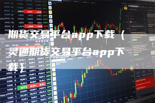 期货交易平台app下载（灵通期货交易平台app下载）-领航期货