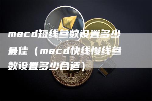 macd短线参数设置多少最佳（macd快线慢线参数设置多少合适）-领航期货