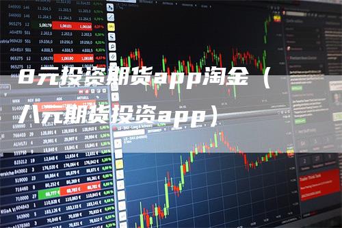 8元投资期货app淘金（八元期货投资app）-领航期货