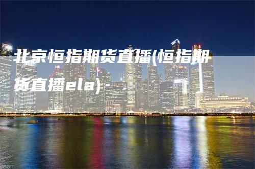 北京恒指期货直播(恒指期货直播ela)