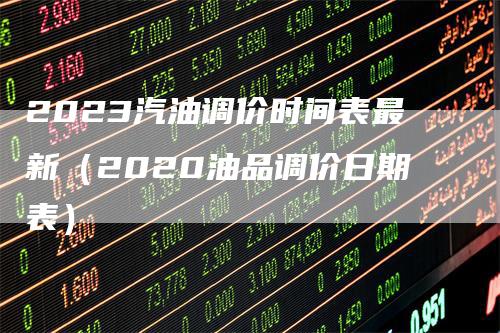 2023汽油调价时间表最新（2020油品调价日期表）-领航期货