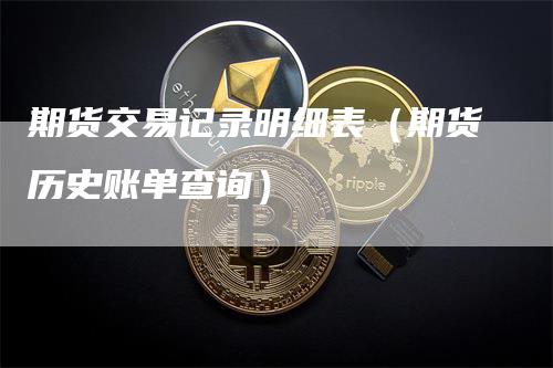 期货交易记录明细表（期货历史账单查询）