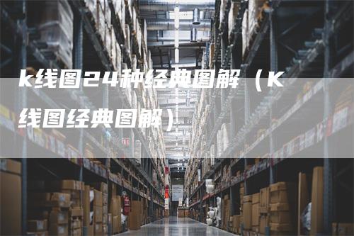 k线图24种经典图解（K线图经典图解）-领航期货