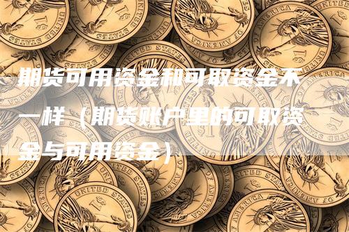 期货可用资金和可取资金不一样（期货账户里的可取资金与可用资金）-领航期货