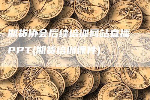 期货协会后续培训网站直播PPT(期货培训课件)-领航期货