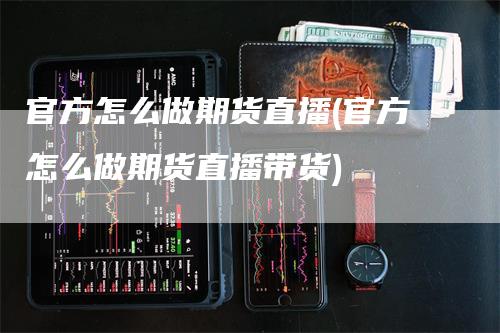 官方怎么做期货直播(官方怎么做期货直播带货)-领航期货