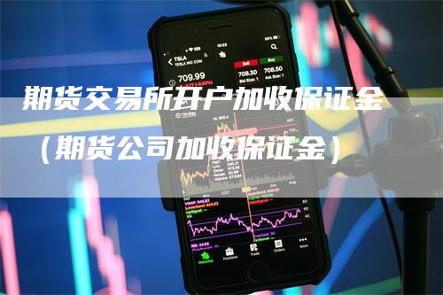 期货交易所开户加收保证金（期货公司加收保证金）-领航期货