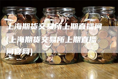 上海期货交易所上期直播间(上海期货交易所上期直播间官网)