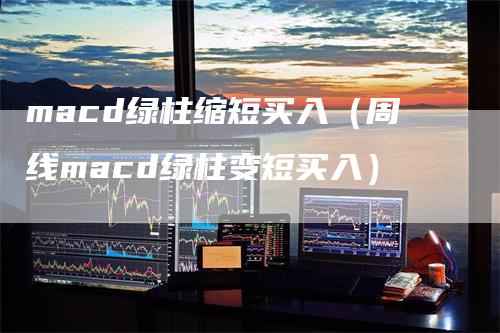 macd绿柱缩短买入（周线macd绿柱变短买入）-领航期货