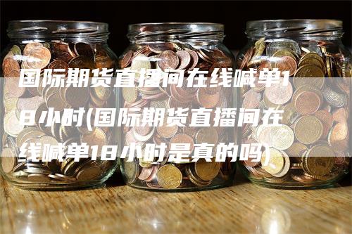 国际期货直播间在线喊单18小时(国际期货直播间在线喊单18小时是真的吗)