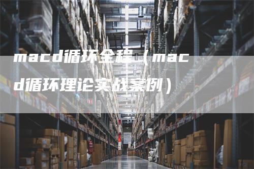 macd循环全程（macd循环理论实战案例）-领航期货