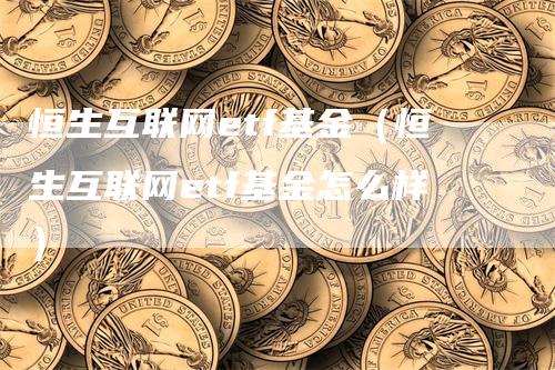 恒生互联网etf基金（恒生互联网etf基金怎么样）-领航期货