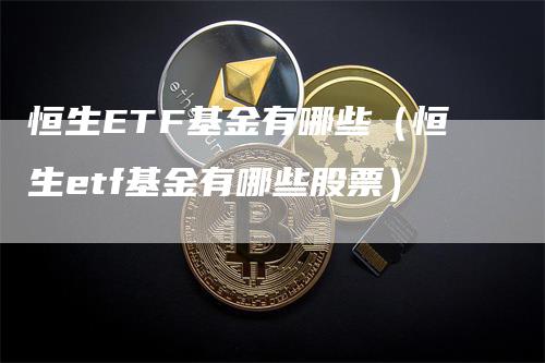 恒生ETF基金有哪些（恒生etf基金有哪些股票）