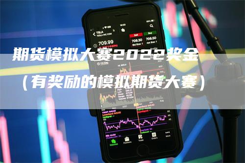 期货模拟大赛2022奖金（有奖励的模拟期货大赛）-领航期货