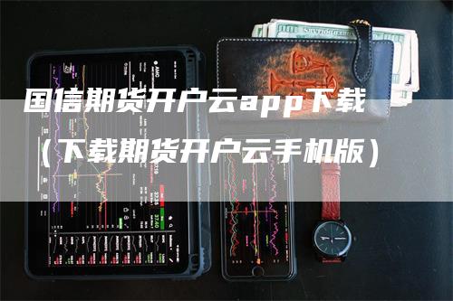 国信期货开户云app下载（下载期货开户云手机版）