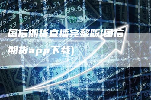 国信期货直播完整版(国信期货app下载)-领航期货