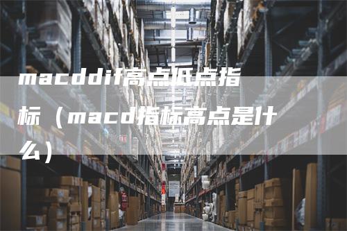 macddif高点低点指标（macd指标高点是什么）-领航期货