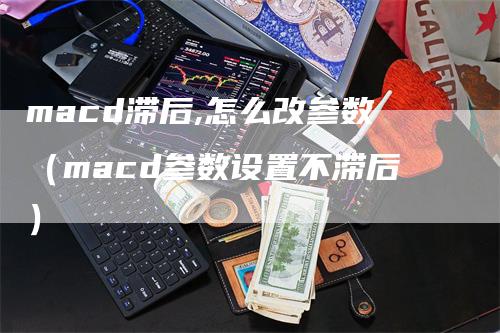 macd滞后,怎么改参数（macd参数设置不滞后）-领航期货