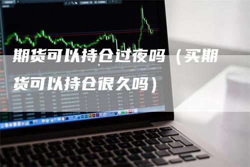 期货可以持仓过夜吗（买期货可以持仓很久吗）-领航期货