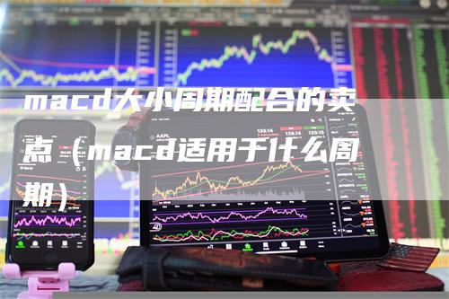 macd大小周期配合的卖点（macd适用于什么周期）-领航期货