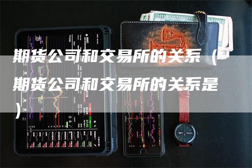 期货公司和交易所的关系（期货公司和交易所的关系是）-领航期货