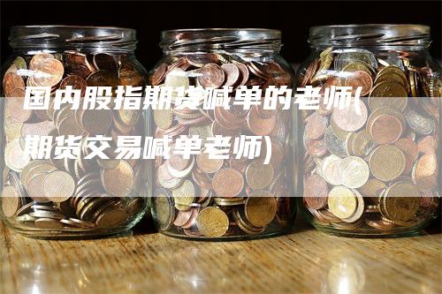 国内股指期货喊单的老师(期货交易喊单老师)