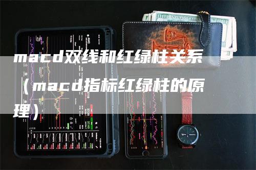 macd双线和红绿柱关系（macd指标红绿柱的原理）-领航期货