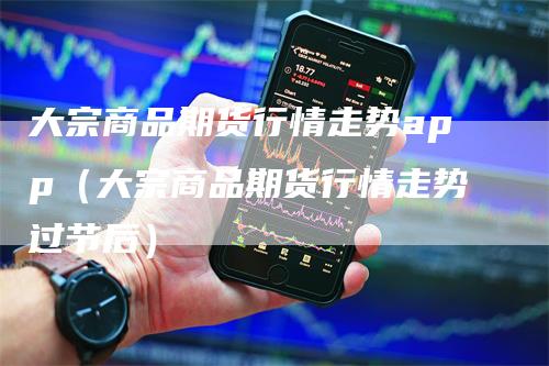 大宗商品期货行情走势app（大宗商品期货行情走势过节后）-领航期货