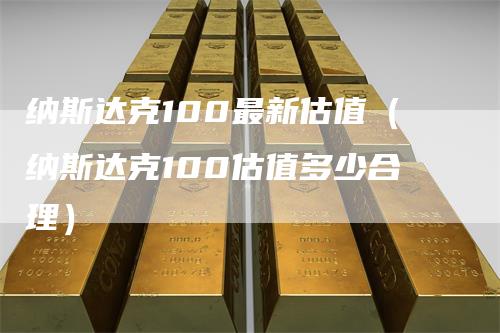 纳斯达克100最新估值（纳斯达克100估值多少合理）-领航期货