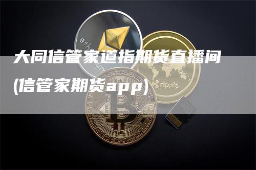 大同信管家道指期货直播间(信管家期货app)-领航期货