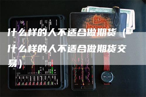 什么样的人不适合做期货（什么样的人不适合做期货交易）-领航期货