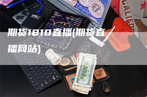 期货1810直播(期货直播网站)